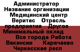 Администратор › Название организации ­ Медицинский центр Веритас › Отрасль предприятия ­ Другое › Минимальный оклад ­ 20 000 - Все города Работа » Вакансии   . Карачаево-Черкесская респ.